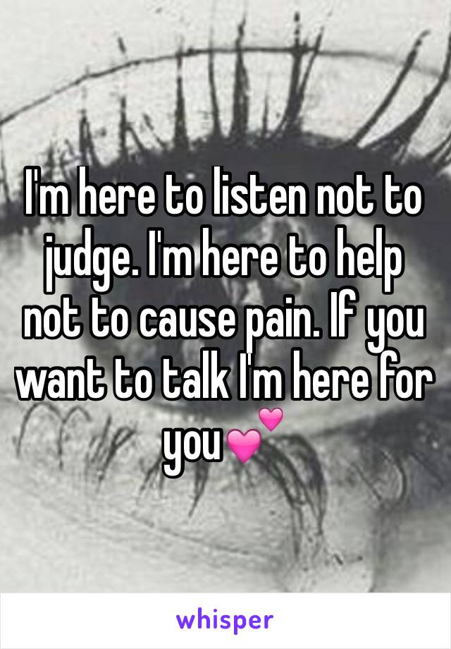 I'm here to listen not to judge. I'm here to help not to cause pain. If you want to talk I'm here for you💕