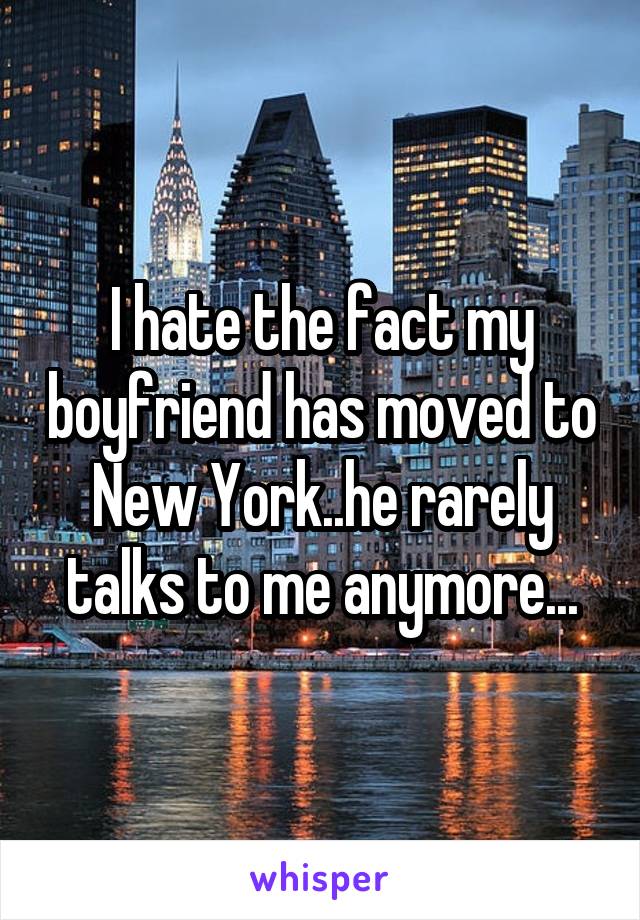 I hate the fact my boyfriend has moved to New York..he rarely talks to me anymore...