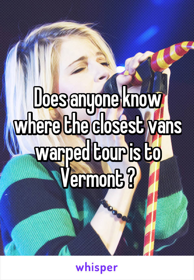 Does anyone know where the closest vans warped tour is to Vermont ?