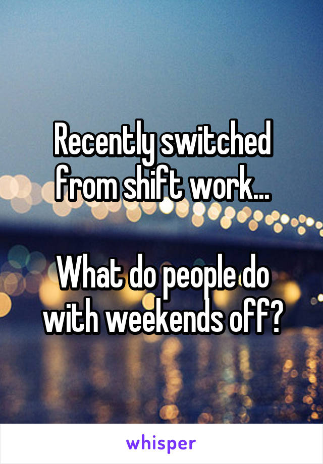 Recently switched from shift work...

What do people do with weekends off?