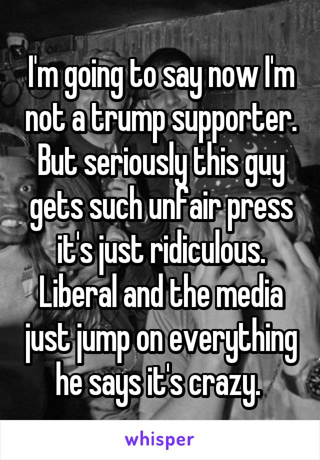 I'm going to say now I'm not a trump supporter. But seriously this guy gets such unfair press it's just ridiculous. Liberal and the media just jump on everything he says it's crazy. 