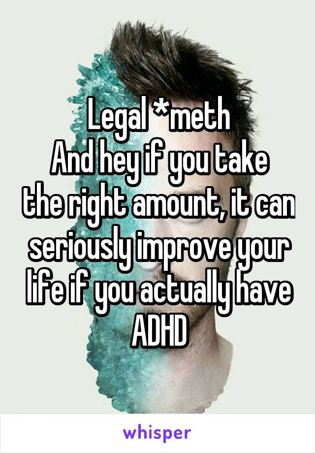 Legal *meth
And hey if you take the right amount, it can seriously improve your life if you actually have ADHD