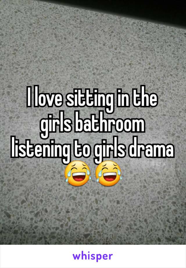 I love sitting in the girls bathroom listening to girls drama😂😂