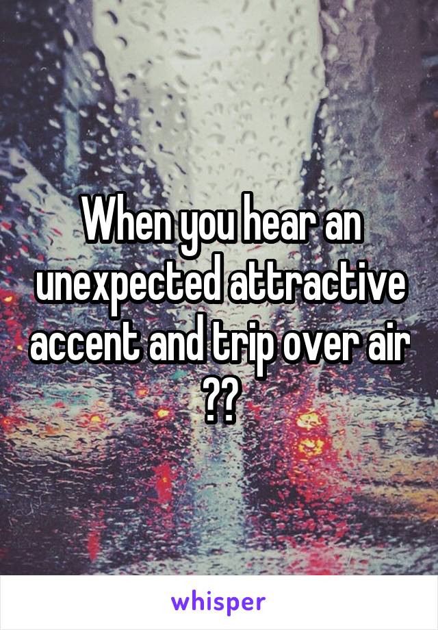 When you hear an unexpected attractive accent and trip over air 😂😂