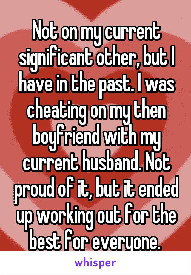 Not on my current significant other, but I have in the past. I was cheating on my then boyfriend with my current husband. Not proud of it, but it ended up working out for the best for everyone. 