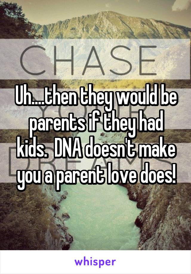 Uh....then they would be parents if they had kids.  DNA doesn't make you a parent love does!