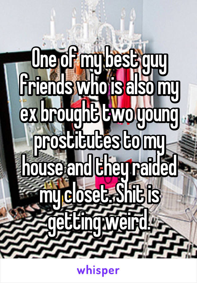 One of my best guy friends who is also my ex brought two young prostitutes to my house and they raided my closet. Shit is getting weird.