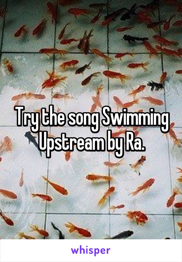 Try the song Swimming Upstream by Ra.