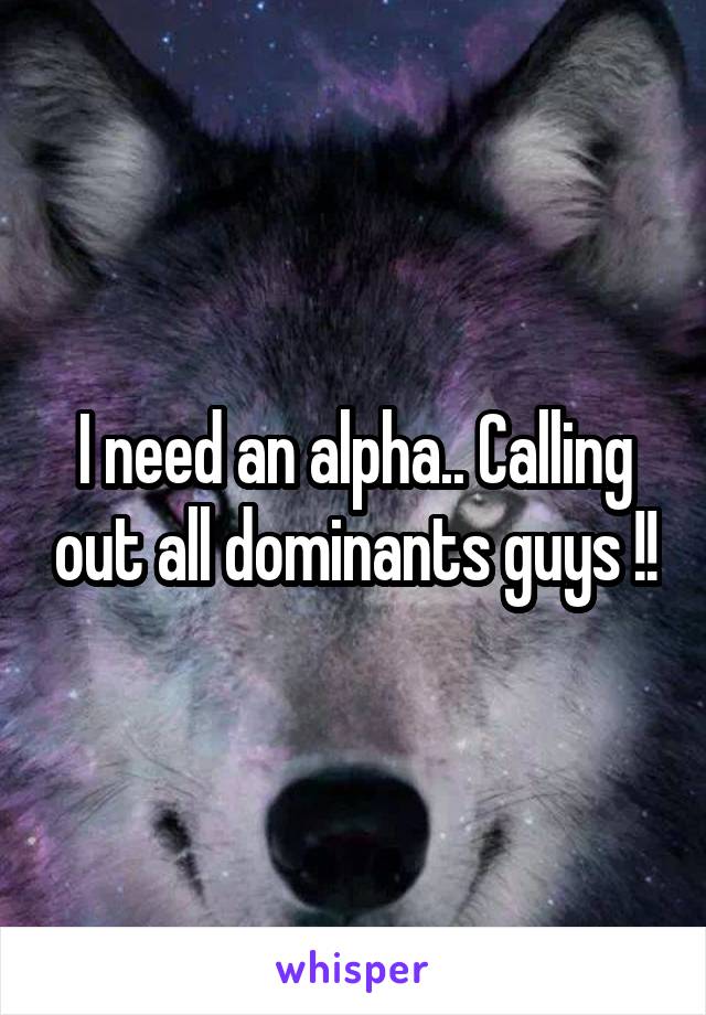 I need an alpha.. Calling out all dominants guys !!