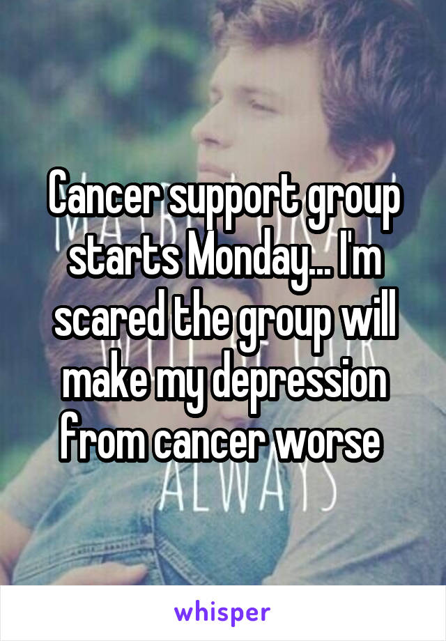 Cancer support group starts Monday... I'm scared the group will make my depression from cancer worse 