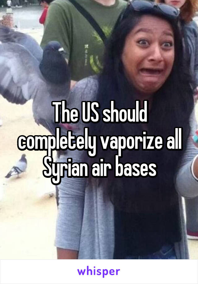 The US should completely vaporize all Syrian air bases