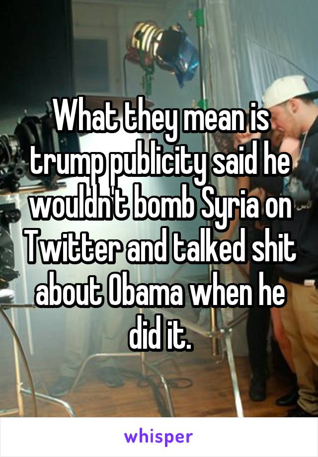 What they mean is trump publicity said he wouldn't bomb Syria on Twitter and talked shit about Obama when he did it.