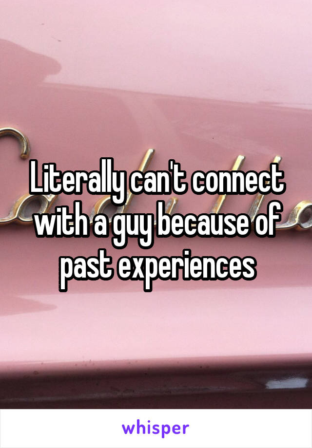 Literally can't connect with a guy because of past experiences