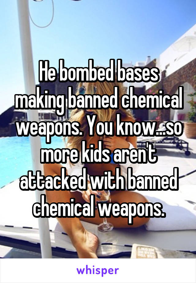 He bombed bases making banned chemical weapons. You know...so more kids aren't attacked with banned chemical weapons.