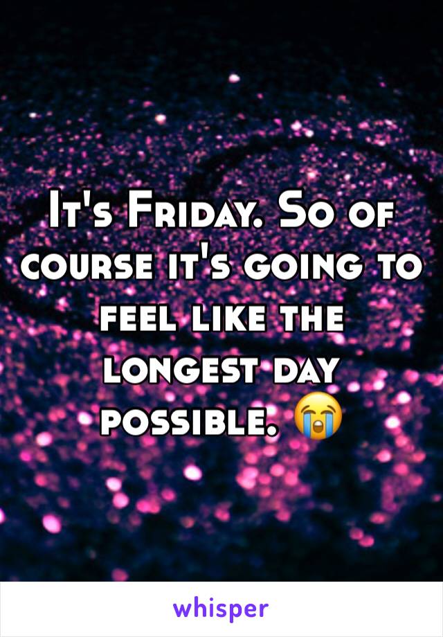 It's Friday. So of course it's going to feel like the longest day possible. 😭