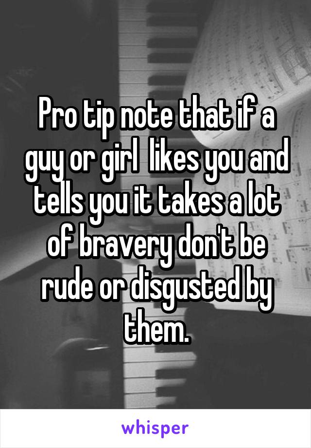 Pro tip note that if a guy or girl  likes you and tells you it takes a lot of bravery don't be rude or disgusted by them.