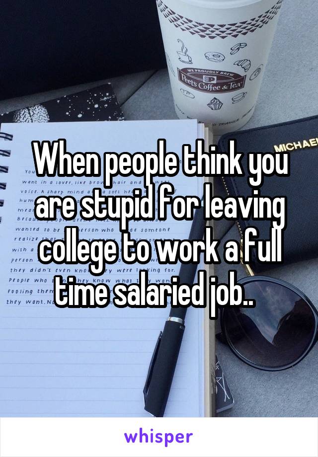 When people think you are stupid for leaving college to work a full time salaried job..  