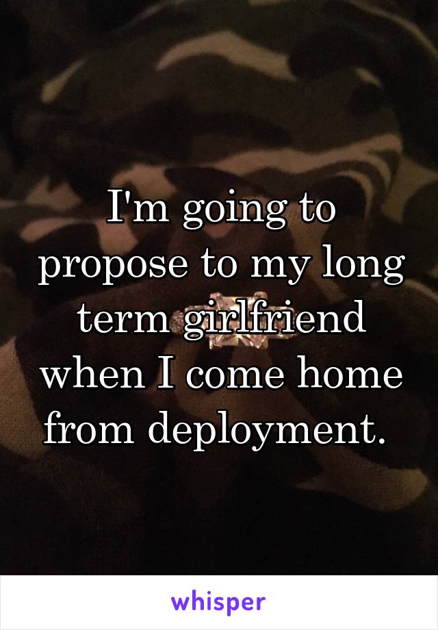 I'm going to propose to my long term girlfriend when I come home from deployment. 