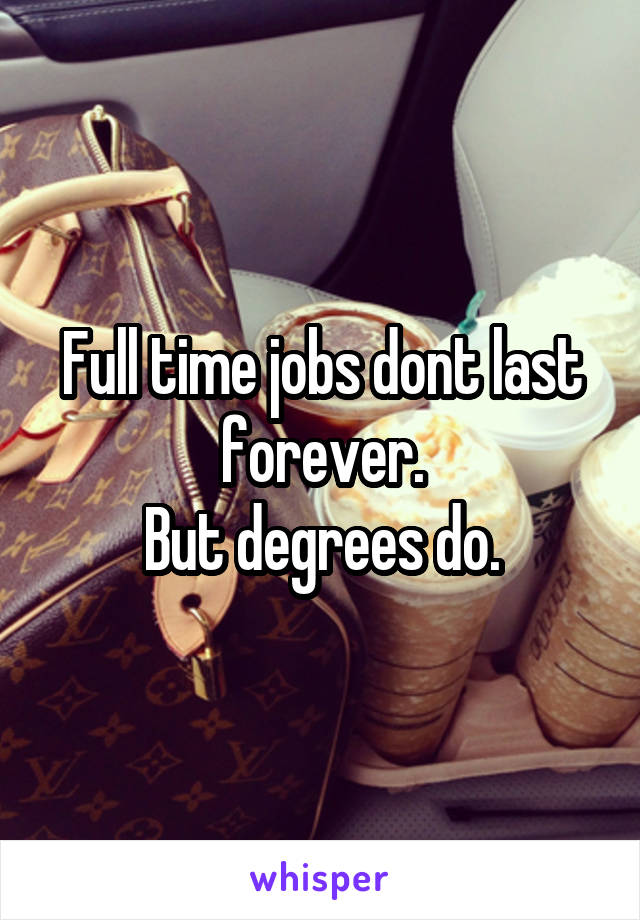 Full time jobs dont last forever.
But degrees do.