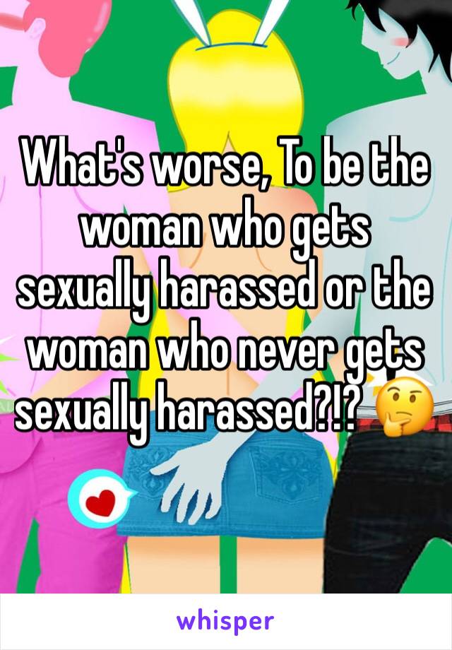 What's worse, To be the woman who gets sexually harassed or the woman who never gets sexually harassed?!? 🤔