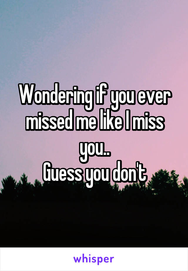 Wondering if you ever missed me like I miss you..
Guess you don't