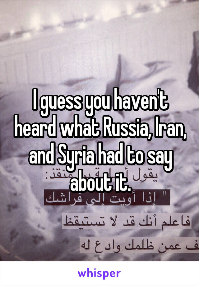 I guess you haven't heard what Russia, Iran, and Syria had to say about it.