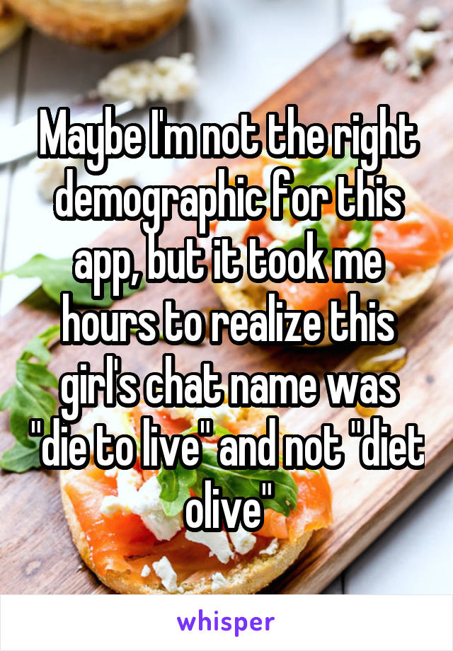 Maybe I'm not the right demographic for this app, but it took me hours to realize this girl's chat name was "die to live" and not "diet olive"