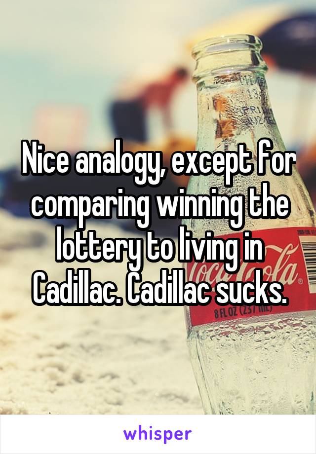 Nice analogy, except for comparing winning the lottery to living in Cadillac. Cadillac sucks.