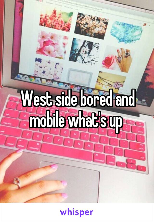 West side bored and mobile what's up 