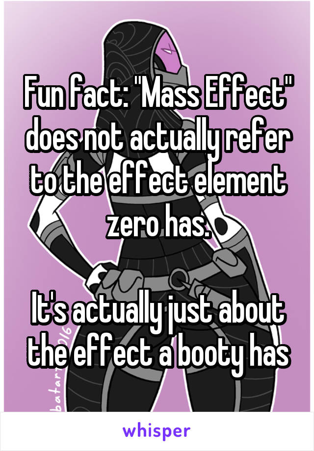 Fun fact: "Mass Effect" does not actually refer to the effect element zero has.

It's actually just about the effect a booty has