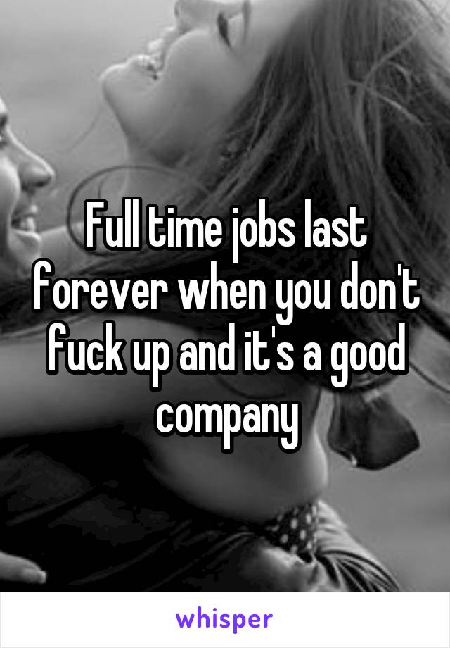 Full time jobs last forever when you don't fuck up and it's a good company