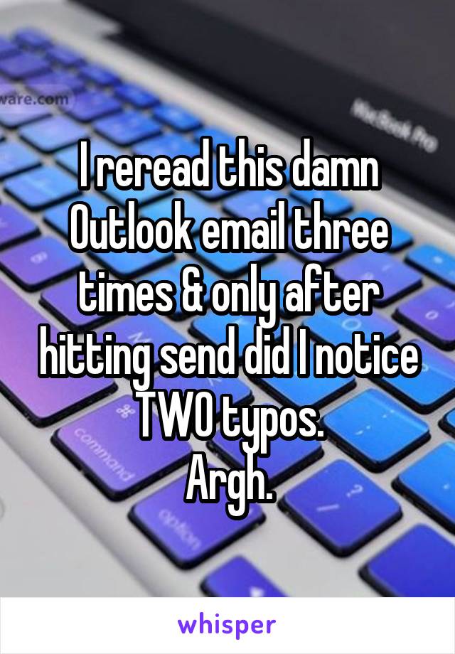 I reread this damn Outlook email three times & only after hitting send did I notice TWO typos.
Argh.