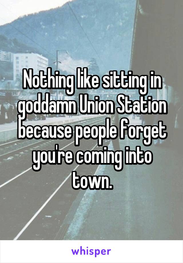 Nothing like sitting in goddamn Union Station because people forget you're coming into town.