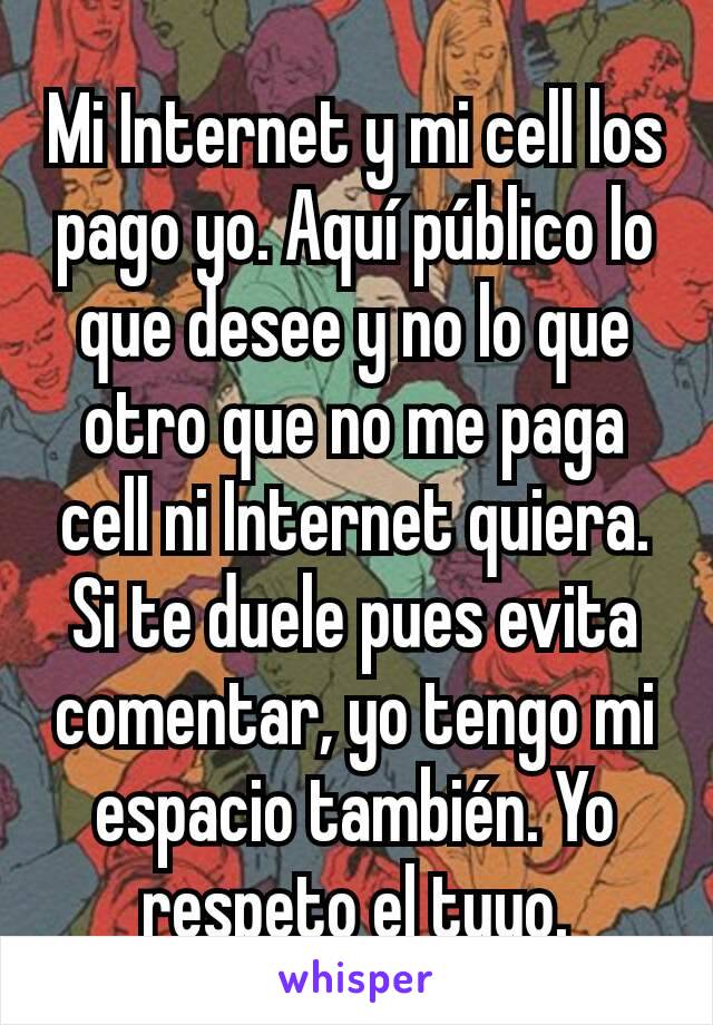 Mi Internet y mi cell los pago yo. Aquí público lo que desee y no lo que otro que no me paga cell ni Internet quiera. Si te duele pues evita comentar, yo tengo mi espacio también. Yo respeto el tuyo.