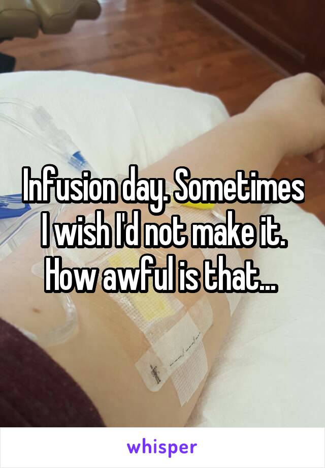 Infusion day. Sometimes I wish I'd not make it. How awful is that... 