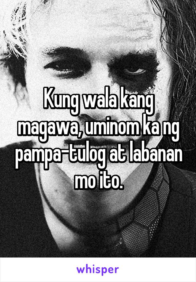 Kung wala kang magawa, uminom ka ng pampa-tulog at labanan mo ito.