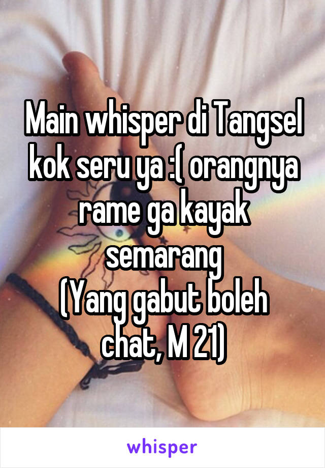 Main whisper di Tangsel kok seru ya :( orangnya rame ga kayak semarang
(Yang gabut boleh chat, M 21)