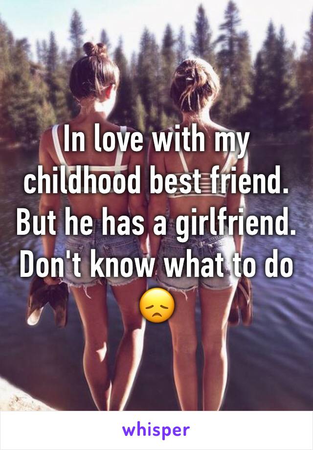 In love with my childhood best friend. But he has a girlfriend. Don't know what to do 😞