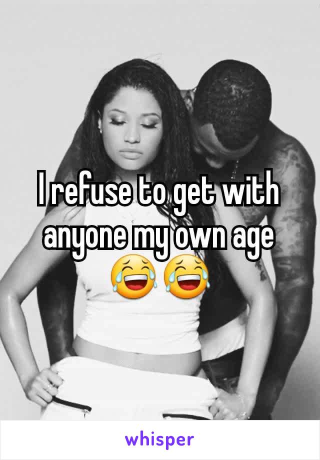 I refuse to get with anyone my own age 😂😂