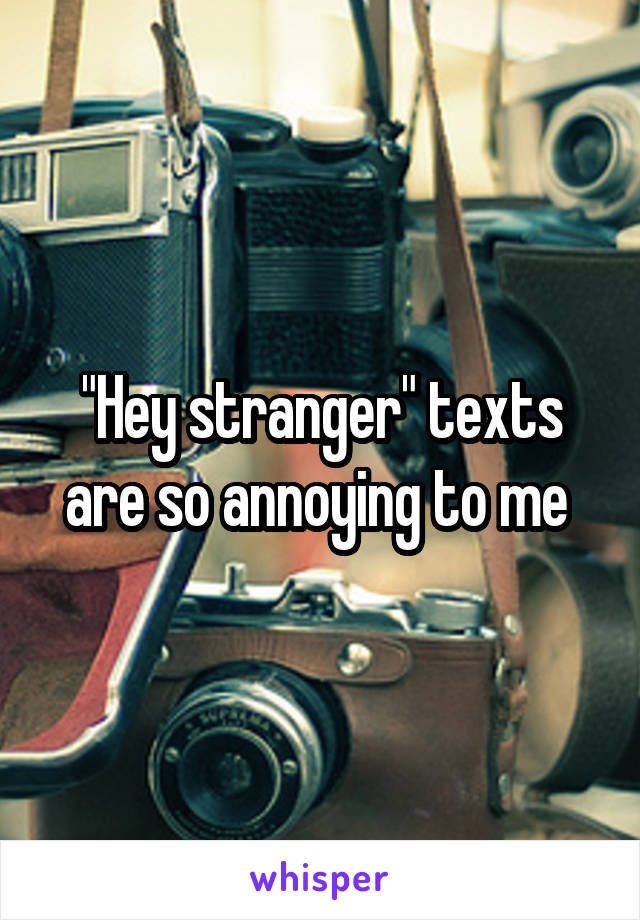 "Hey stranger" texts are so annoying to me 