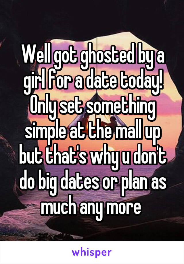 Well got ghosted by a girl for a date today! Only set something simple at the mall up but that's why u don't do big dates or plan as much any more 