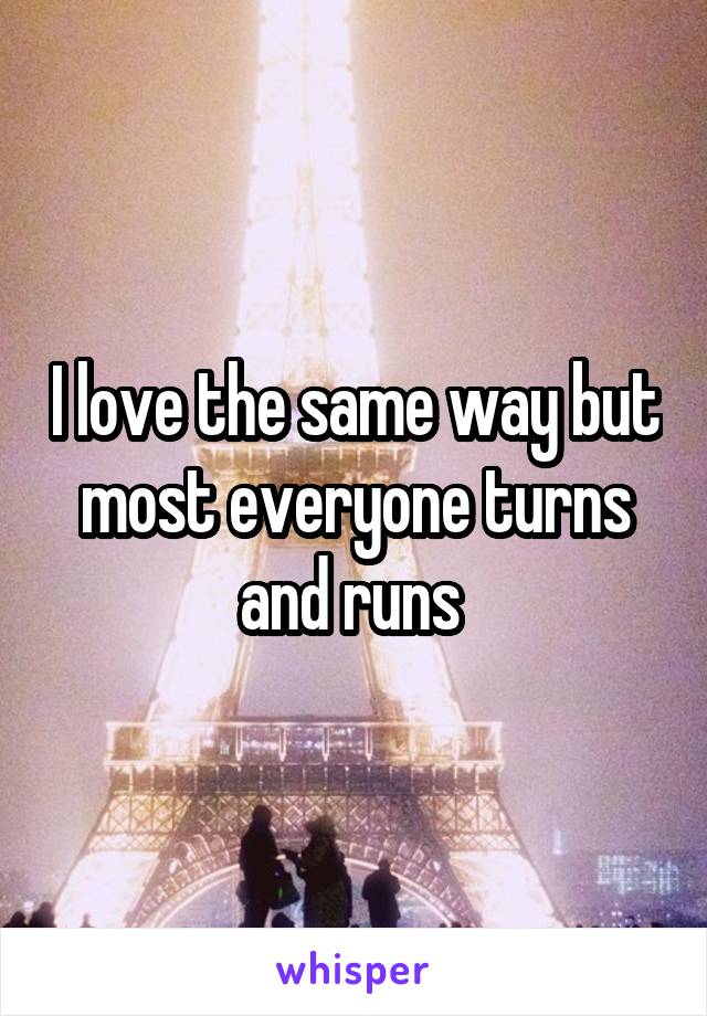 I love the same way but most everyone turns and runs 