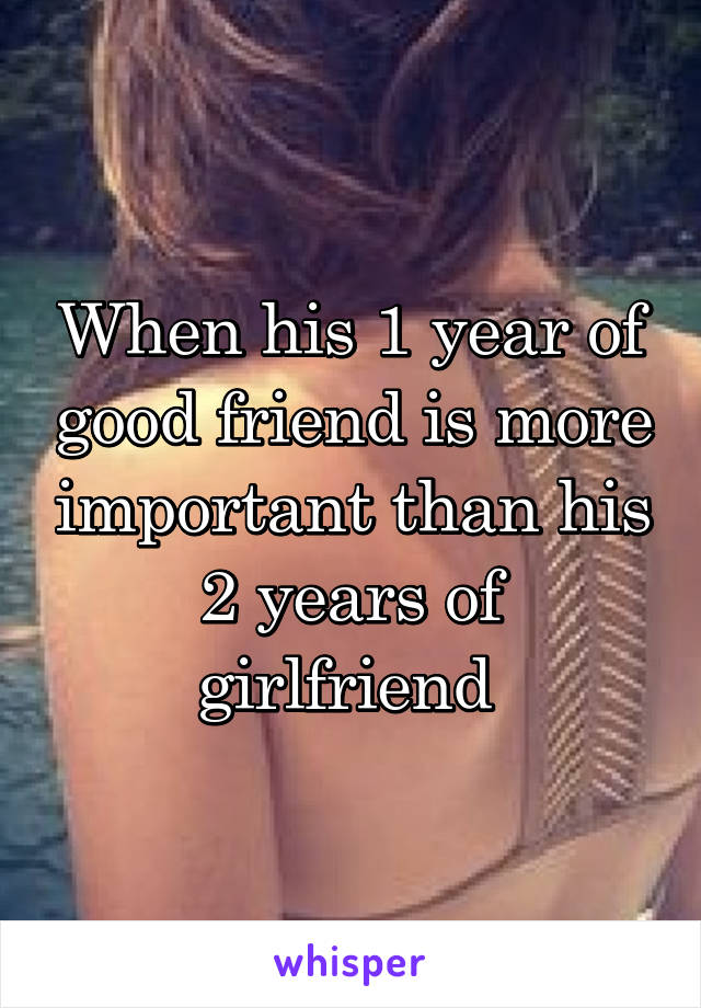 When his 1 year of good friend is more important than his 2 years of girlfriend 