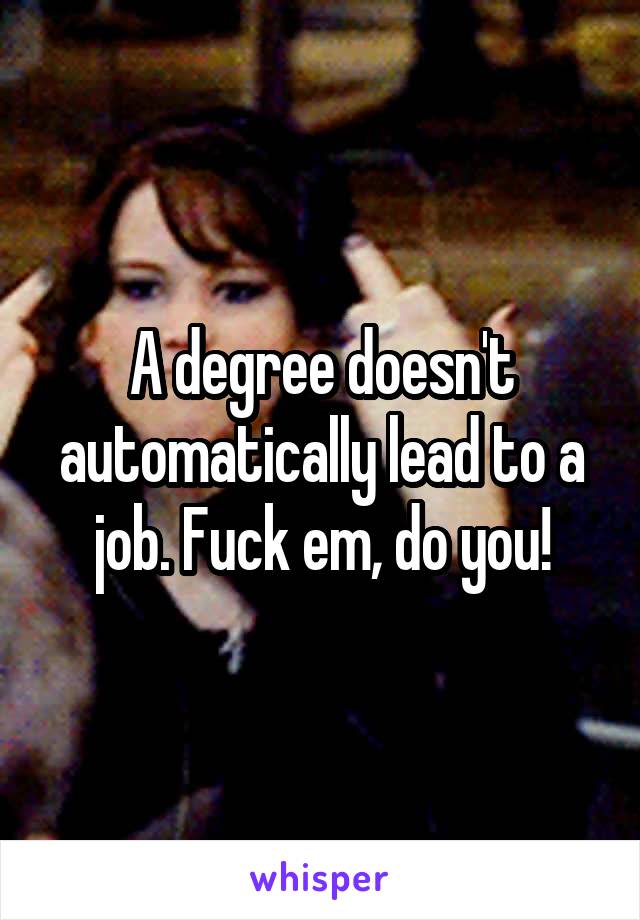 A degree doesn't automatically lead to a job. Fuck em, do you!