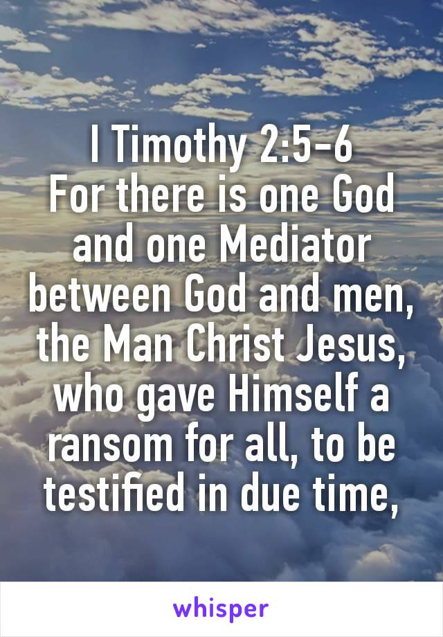 I Timothy 2:5‭-‬6
For there is one God and one Mediator between God and men, the Man Christ Jesus, who gave Himself a ransom for all, to be testified in due time,