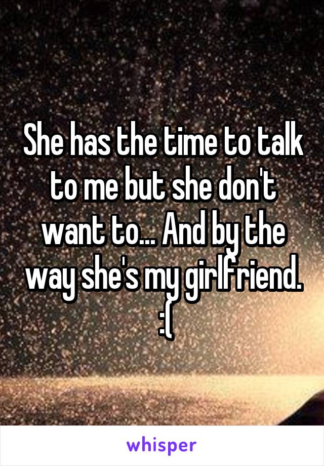 She has the time to talk to me but she don't want to... And by the way she's my girlfriend.  :(