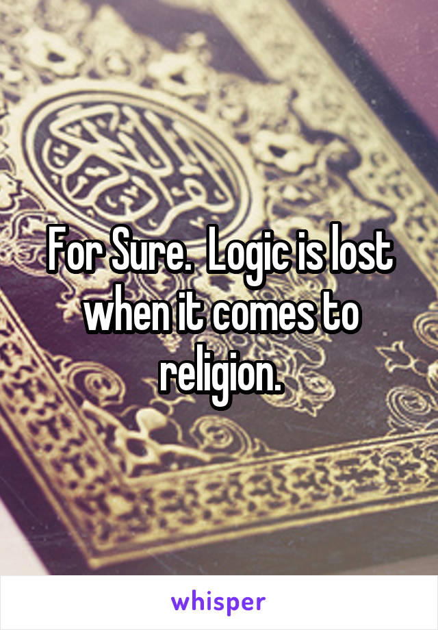 For Sure.  Logic is lost when it comes to religion.