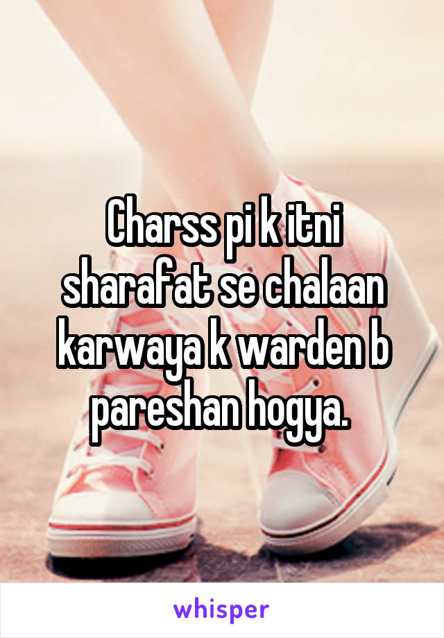 Charss pi k itni sharafat se chalaan karwaya k warden b pareshan hogya. 