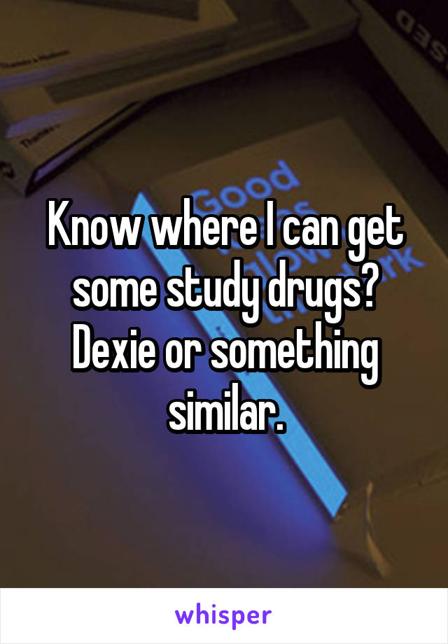 Know where I can get some study drugs? Dexie or something similar.