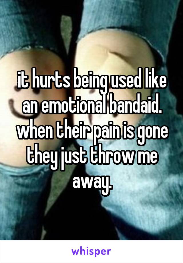 it hurts being used like an emotional bandaid. when their pain is gone they just throw me away.